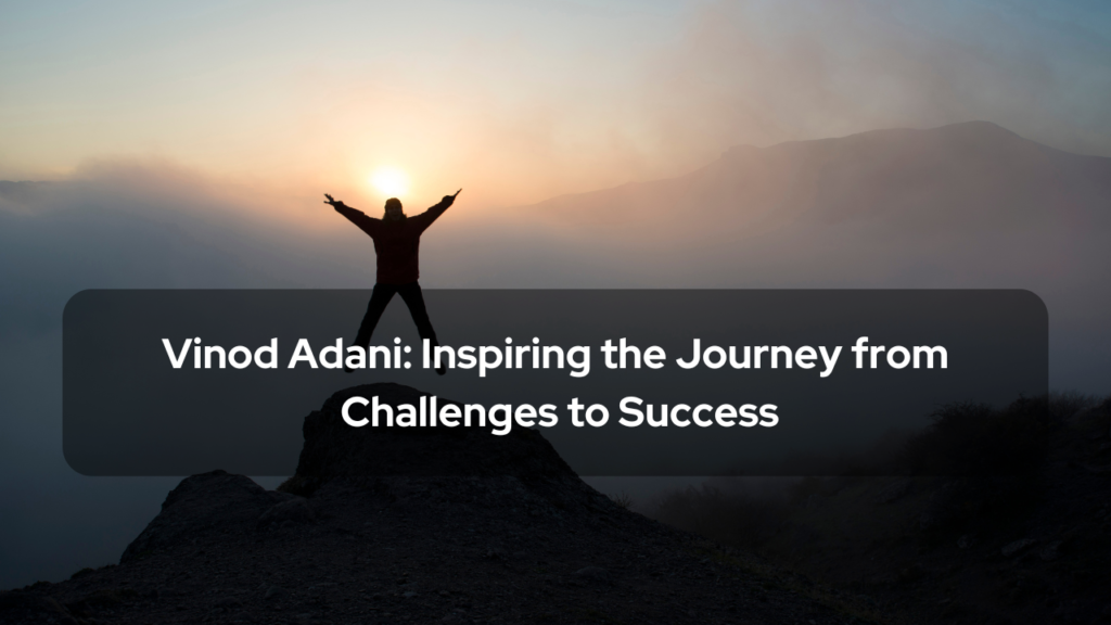 Vinod Adani Inspiring the Journey from Challenges to Success