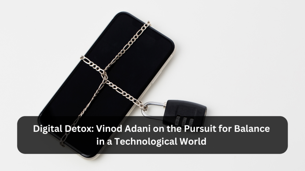 Digital Detox Vinod Adani on the pursuit for balance in a technological world