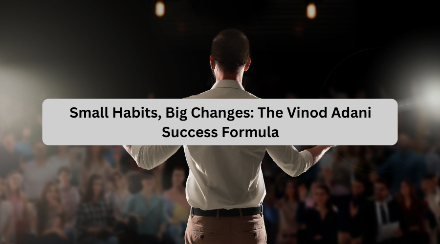 Small Habits, Big Changes: The Vinod Adani Success Formula