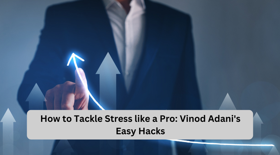 How to Tackle Stress like a Pro: Vinod Adani's Easy Hacks?